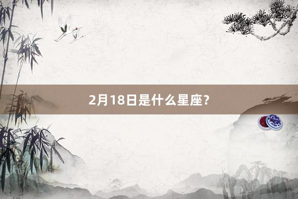 2月18日是什么星座？