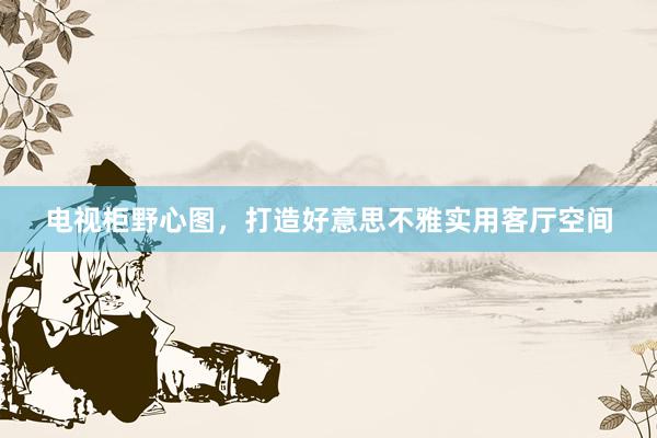 电视柜野心图，打造好意思不雅实用客厅空间