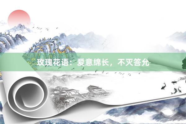 玫瑰花语：爱意绵长，不灭答允