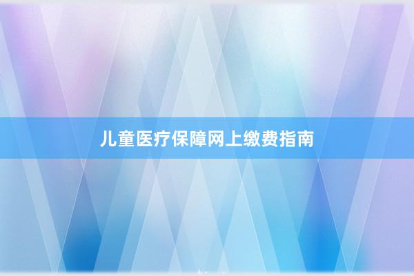儿童医疗保障网上缴费指南