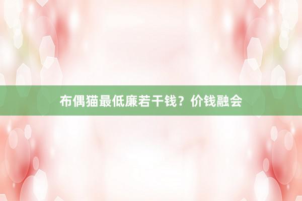 布偶猫最低廉若干钱？价钱融会