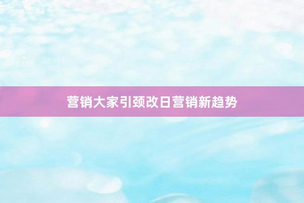 营销大家引颈改日营销新趋势